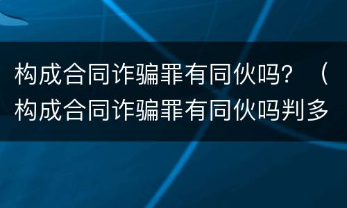 构成合同诈骗罪有同伙吗？（构成合同诈骗罪有同伙吗判多少年）
