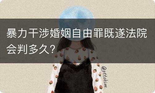 暴力干涉婚姻自由罪既遂法院会判多久?