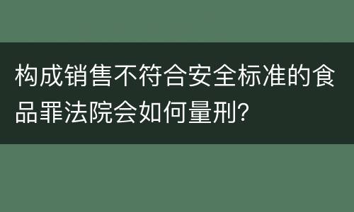 构成销售不符合安全标准的食品罪法院会如何量刑？