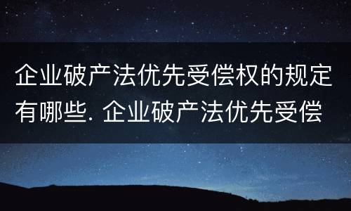 企业破产法优先受偿权的规定有哪些. 企业破产法优先受偿权的规定有哪些内容