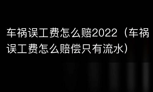 车祸误工费怎么赔2022（车祸误工费怎么赔偿只有流水）
