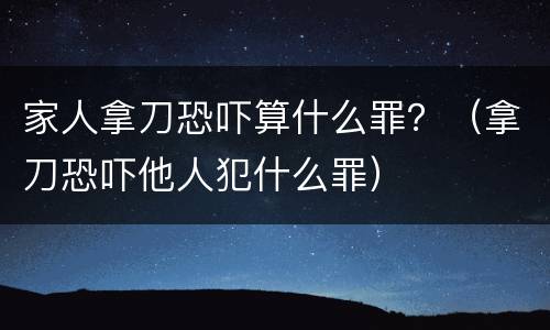 家人拿刀恐吓算什么罪？（拿刀恐吓他人犯什么罪）