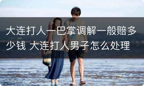 大连打人一巴掌调解一般赔多少钱 大连打人男子怎么处理
