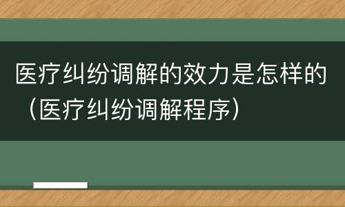 医疗纠纷调解的效力是怎样的（医疗纠纷调解程序）
