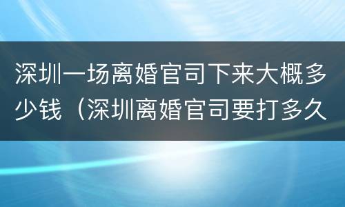 深圳一场离婚官司下来大概多少钱（深圳离婚官司要打多久）
