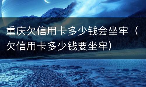 重庆欠信用卡多少钱会坐牢（欠信用卡多少钱要坐牢）