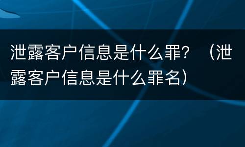 泄露客户信息是什么罪？（泄露客户信息是什么罪名）