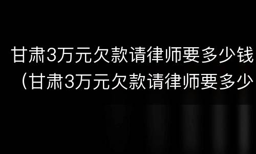 甘肃3万元欠款请律师要多少钱（甘肃3万元欠款请律师要多少钱呢）