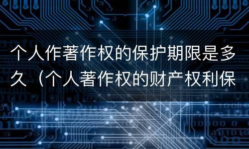 个人作著作权的保护期限是多久（个人著作权的财产权利保护期限为多少年）