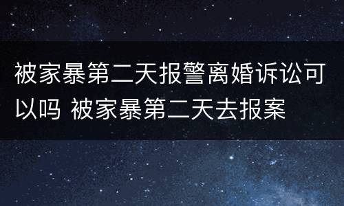 被家暴第二天报警离婚诉讼可以吗 被家暴第二天去报案