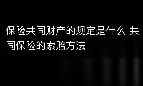 保险共同财产的规定是什么 共同保险的索赔方法
