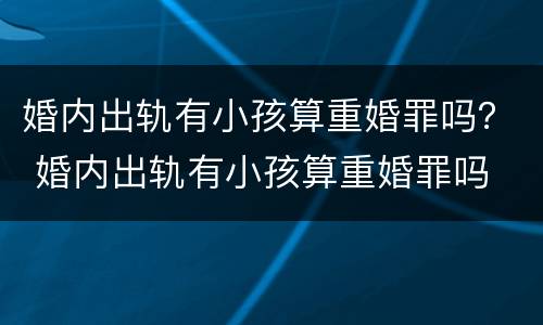 婚内出轨有小孩算重婚罪吗？ 婚内出轨有小孩算重婚罪吗