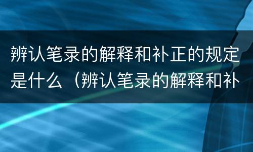 辨认笔录的解释和补正的规定是什么（辨认笔录的解释和补正的规定是什么）