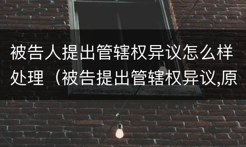 被告人提出管辖权异议怎么样处理（被告提出管辖权异议,原告可以上诉么）