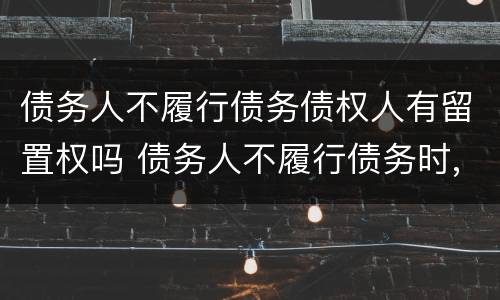 债务人不履行债务债权人有留置权吗 债务人不履行债务时,债权人享有留置权