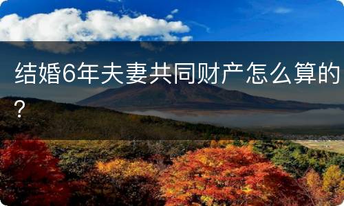 结婚6年夫妻共同财产怎么算的？