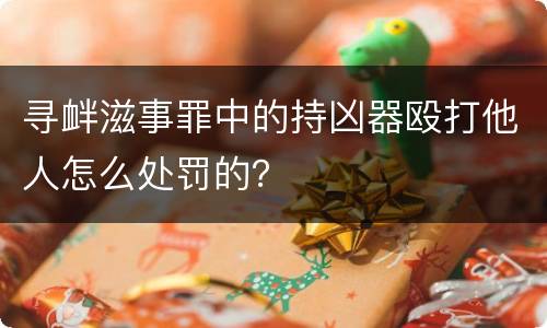 寻衅滋事罪中的持凶器殴打他人怎么处罚的？