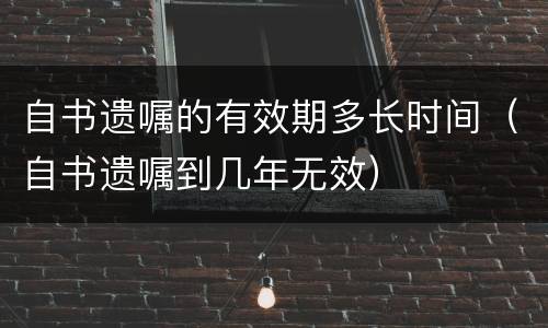 自书遗嘱的有效期多长时间（自书遗嘱到几年无效）