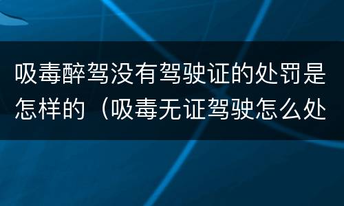 吸毒醉驾没有驾驶证的处罚是怎样的（吸毒无证驾驶怎么处罚）