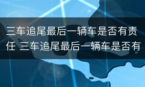 三车追尾最后一辆车是否有责任 三车追尾最后一辆车是否有责任呢