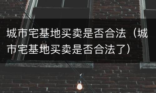 城市宅基地买卖是否合法（城市宅基地买卖是否合法了）