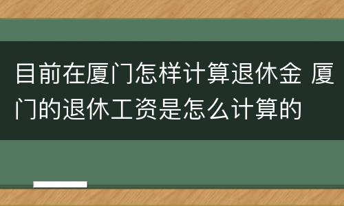 目前在厦门怎样计算退休金 厦门的退休工资是怎么计算的
