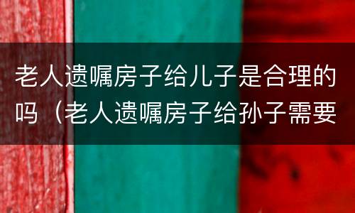 老人遗嘱房子给儿子是合理的吗（老人遗嘱房子给孙子需要儿女认同吗）