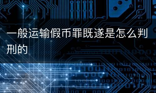 一般运输假币罪既遂是怎么判刑的
