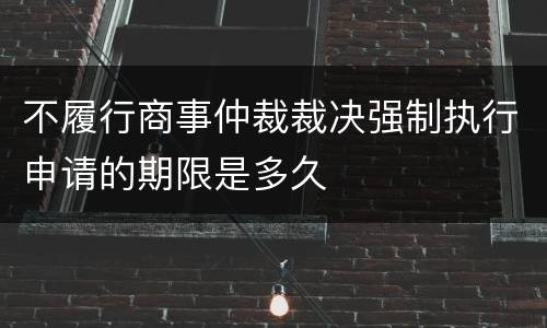 不履行商事仲裁裁决强制执行申请的期限是多久