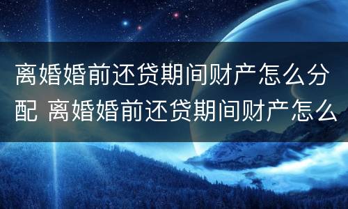 离婚婚前还贷期间财产怎么分配 离婚婚前还贷期间财产怎么分配的