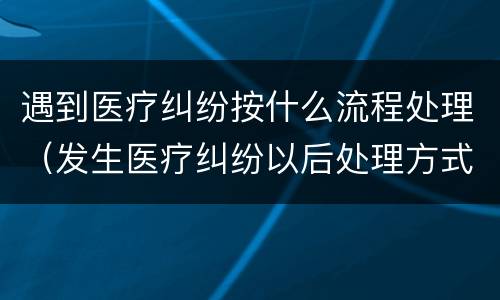 遇到医疗纠纷按什么流程处理（发生医疗纠纷以后处理方式有哪些）