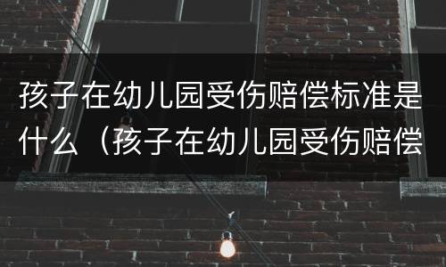 孩子在幼儿园受伤赔偿标准是什么（孩子在幼儿园受伤赔偿标准是什么呢）