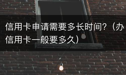 信用卡申请需要多长时间?（办信用卡一般要多久）