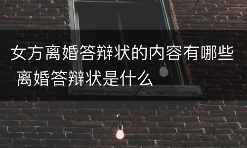 女方离婚答辩状的内容有哪些 离婚答辩状是什么