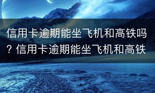 信用卡逾期能坐飞机和高铁吗? 信用卡逾期能坐飞机和高铁吗知乎