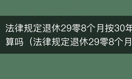 法律规定退休29零8个月按30年算吗（法律规定退休29零8个月按30年算吗怎么算）