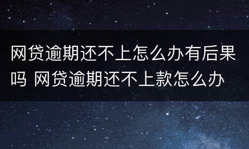 网贷逾期还不上怎么办有后果吗 网贷逾期还不上款怎么办