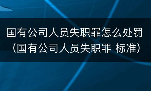 国有公司人员失职罪怎么处罚（国有公司人员失职罪 标准）