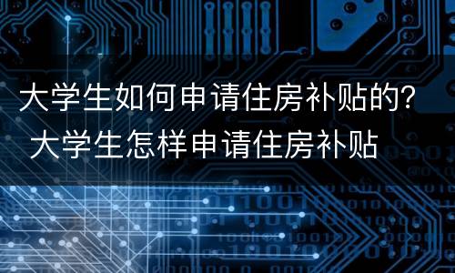 大学生如何申请住房补贴的？ 大学生怎样申请住房补贴