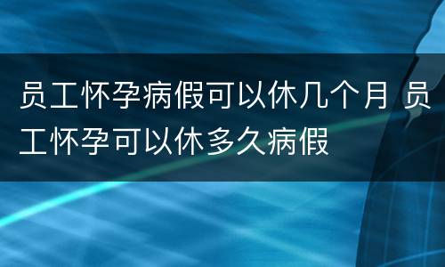 员工怀孕病假可以休几个月 员工怀孕可以休多久病假