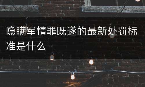 隐瞒军情罪既遂的最新处罚标准是什么