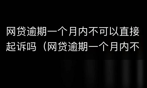 网贷逾期一个月内不可以直接起诉吗（网贷逾期一个月内不可以直接起诉吗怎么办）