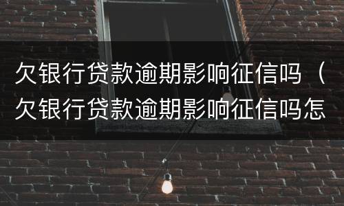 欠银行贷款逾期影响征信吗（欠银行贷款逾期影响征信吗怎么办）