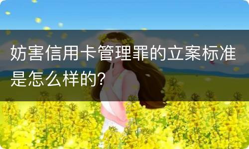 妨害信用卡管理罪的立案标准是怎么样的？