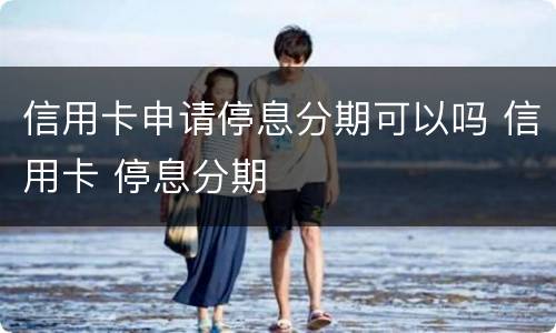 信用卡申请停息分期可以吗 信用卡 停息分期