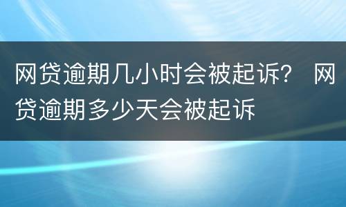 网贷逾期几小时会被起诉？ 网贷逾期多少天会被起诉