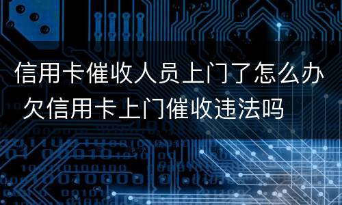 信用卡催收人员上门了怎么办 欠信用卡上门催收违法吗