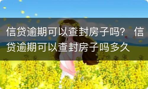 信贷逾期可以查封房子吗？ 信贷逾期可以查封房子吗多久