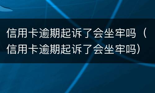 信用卡逾期起诉了会坐牢吗（信用卡逾期起诉了会坐牢吗）