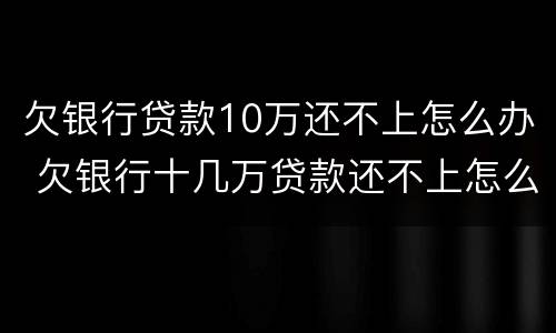 欠银行贷款10万还不上怎么办 欠银行十几万贷款还不上怎么办